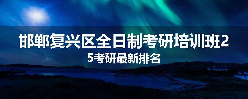 邯郸复兴区全日制考研培训班25考研最新排名