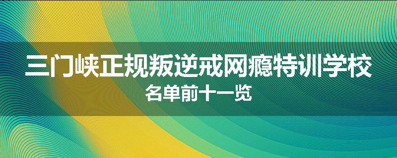 三门峡正规叛逆戒网瘾特训学校名单前十一览
