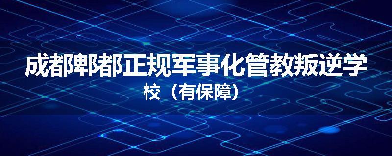 成都郫都正规军事化管教叛逆学校（有保障）