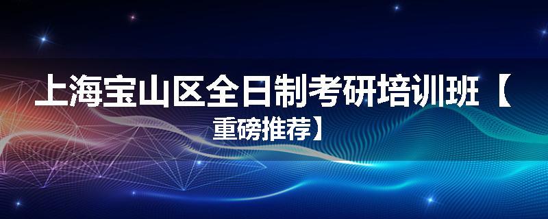 上海宝山区全日制考研培训班【重磅推荐】
