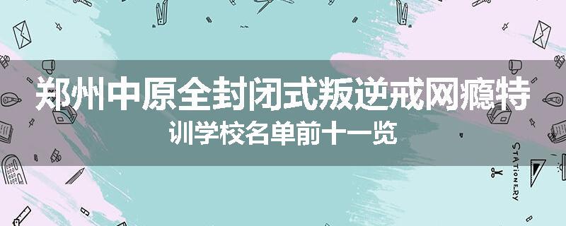 郑州中原全封闭式叛逆戒网瘾特训学校名单前十一览