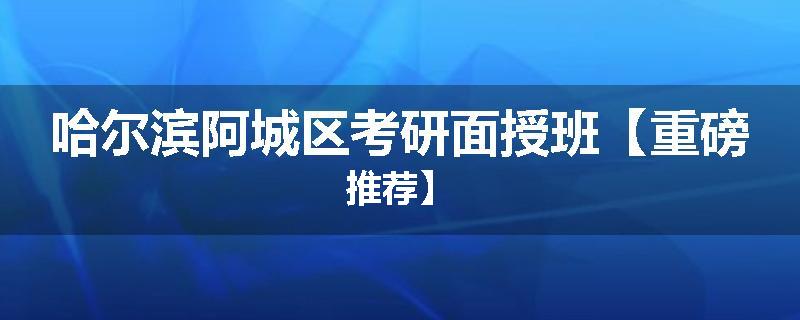 哈尔滨阿城区考研面授班【重磅推荐】