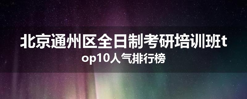 北京通州区全日制考研培训班top10人气排行榜
