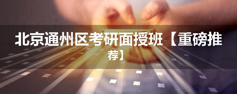 北京通州区考研面授班【重磅推荐】