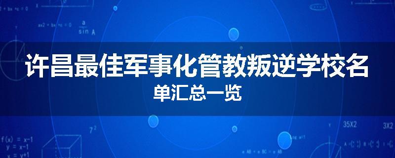 许昌最佳军事化管教叛逆学校名单汇总一览