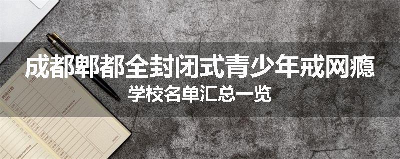成都郫都全封闭式青少年戒网瘾学校名单汇总一览