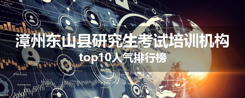 漳州东山县研究生考试培训机构top10人气排行榜