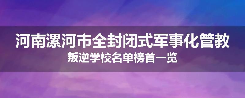 河南漯河市全封闭式军事化管教叛逆学校名单榜首一览
