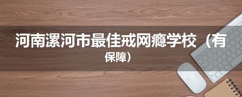 河南漯河市最佳戒网瘾学校（有保障）