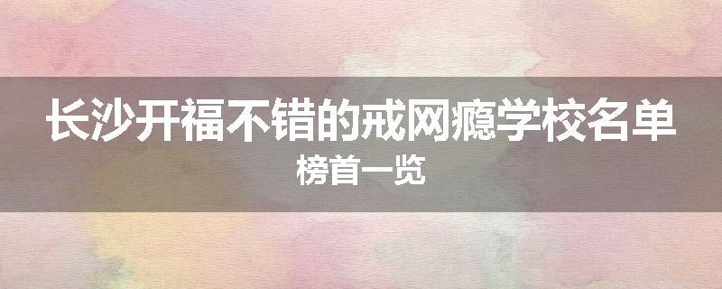 长沙开福不错的戒网瘾学校名单榜首一览