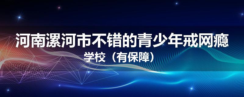 河南漯河市不错的青少年戒网瘾学校（有保障）