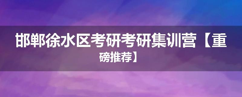 邯郸徐水区考研考研集训营【重磅推荐】