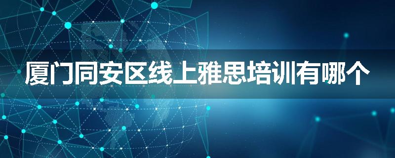 厦门同安区线上雅思培训有哪个
