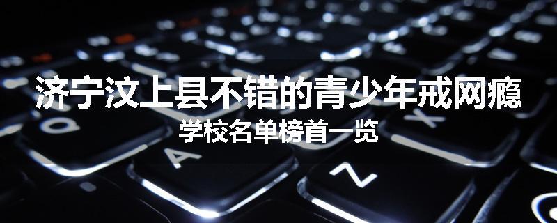 济宁汶上县不错的青少年戒网瘾学校名单榜首一览