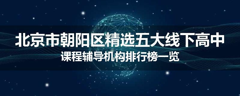 北京市朝阳区精选五大线下高中课程辅导机构排行榜一览