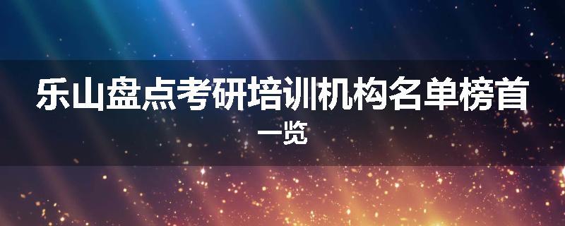 乐山盘点考研培训机构名单榜首一览