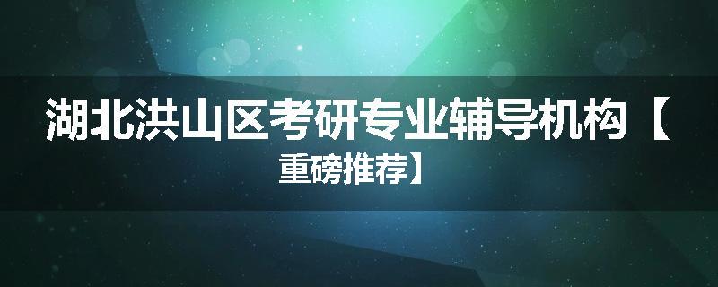 湖北洪山区考研专业辅导机构【重磅推荐】