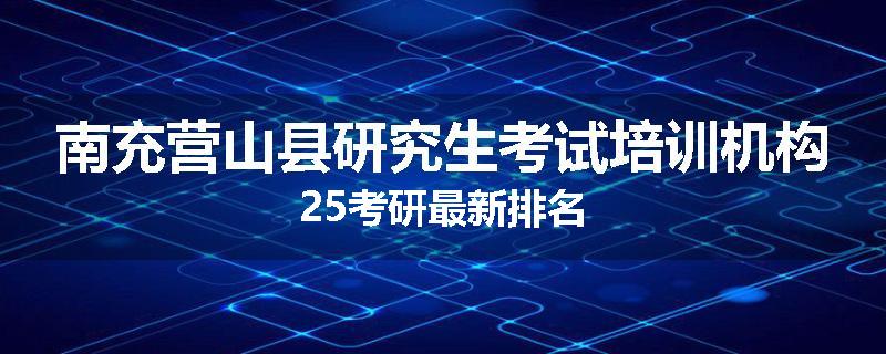 南充营山县研究生考试培训机构25考研最新排名