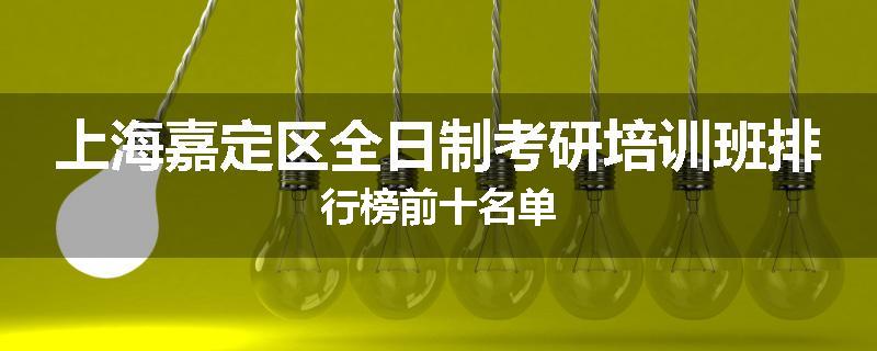 上海嘉定区全日制考研培训班排行榜前十名单