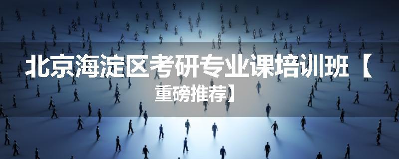 北京海淀区考研专业课培训班【重磅推荐】