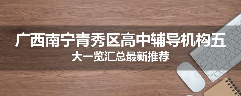 广西南宁青秀区高中辅导机构五大一览汇总最新推荐
