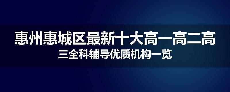 惠州惠城区最新十大高一高二高三全科辅导优质机构一览