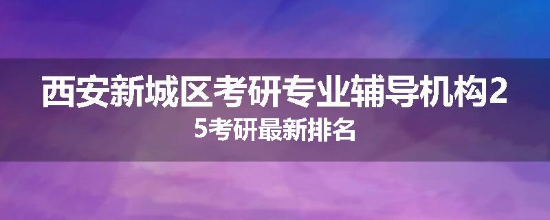 西安新城区考研专业辅导机构25考研最新排名