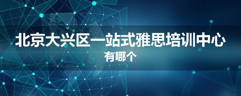 北京大兴区一站式雅思培训中心有哪个