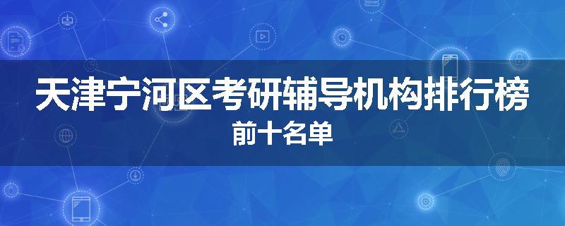 天津宁河区考研辅导机构排行榜前十名单