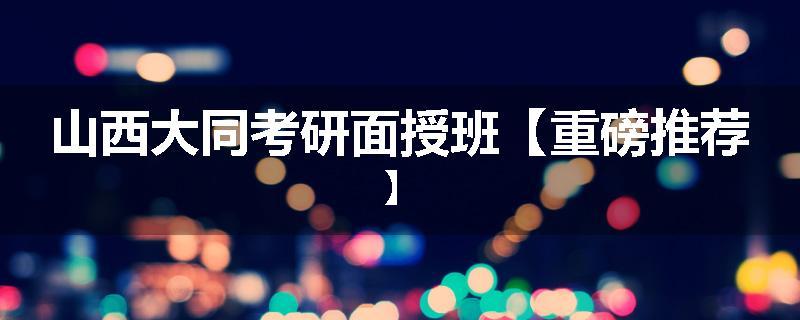 山西大同考研面授班【重磅推荐】