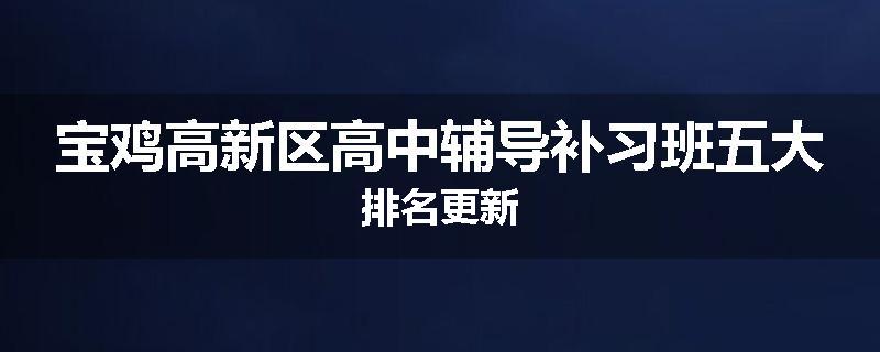 宝鸡高新区高中辅导补习班五大排名更新