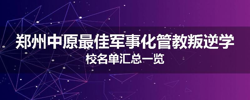 郑州中原最佳军事化管教叛逆学校名单汇总一览