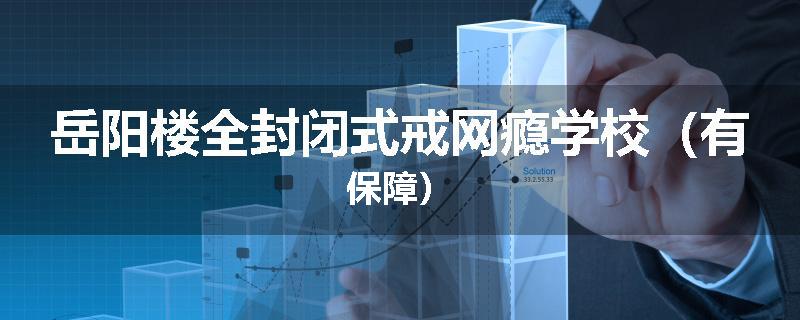 岳阳楼全封闭式戒网瘾学校（有保障）