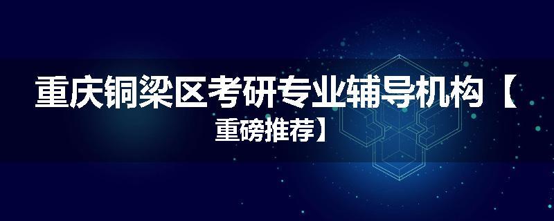 重庆铜梁区考研专业辅导机构【重磅推荐】