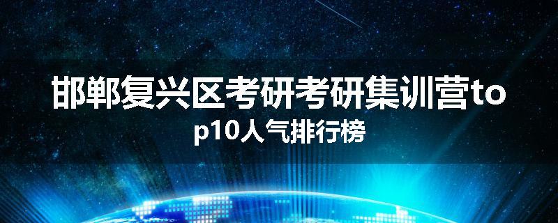 邯郸复兴区考研考研集训营top10人气排行榜