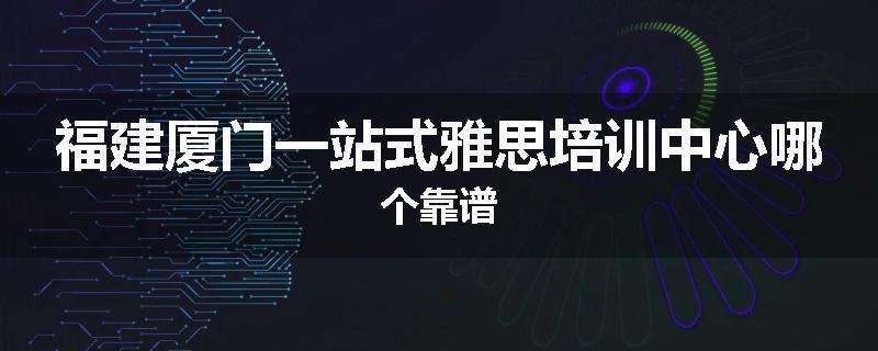 福建厦门一站式雅思培训中心哪个靠谱