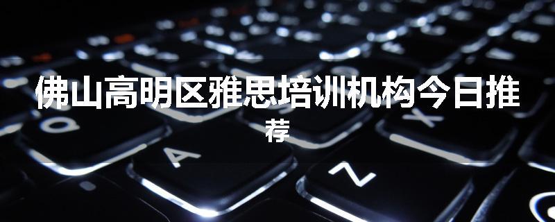 佛山高明区雅思培训机构今日推荐