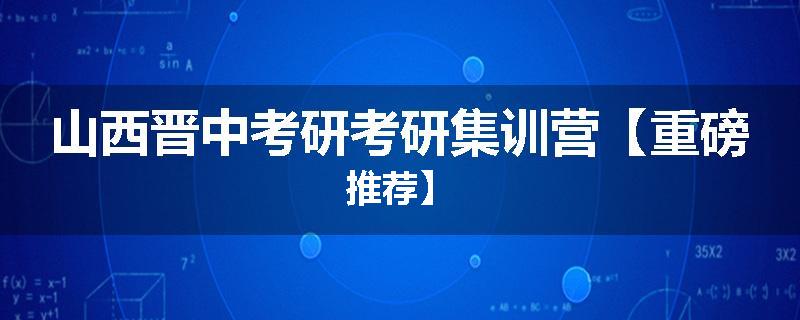 山西晋中考研考研集训营【重磅推荐】