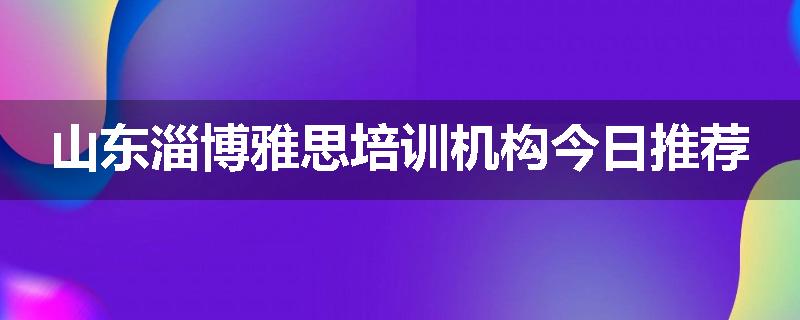 山东淄博雅思培训机构今日推荐