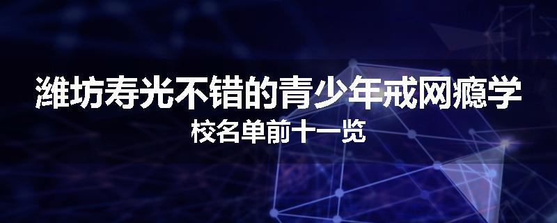 潍坊寿光不错的青少年戒网瘾学校名单前十一览