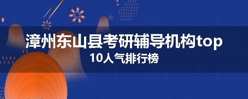 漳州东山县考研辅导机构top10人气排行榜