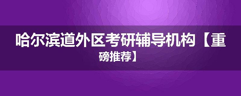 哈尔滨道外区考研辅导机构【重磅推荐】