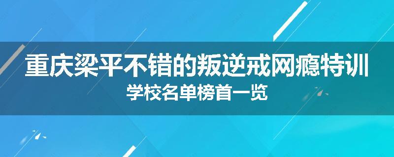重庆梁平不错的叛逆戒网瘾特训学校名单榜首一览