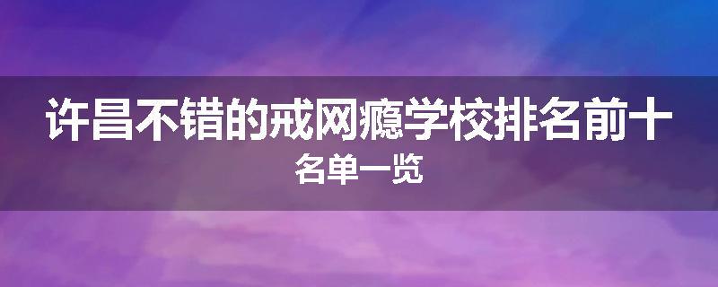 许昌不错的戒网瘾学校排名前十名单一览