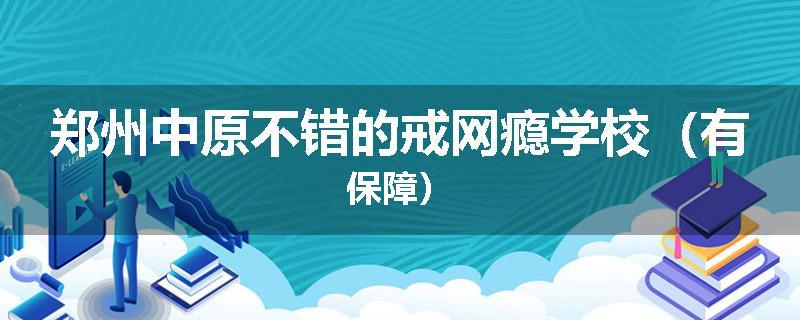 郑州中原不错的戒网瘾学校（有保障）