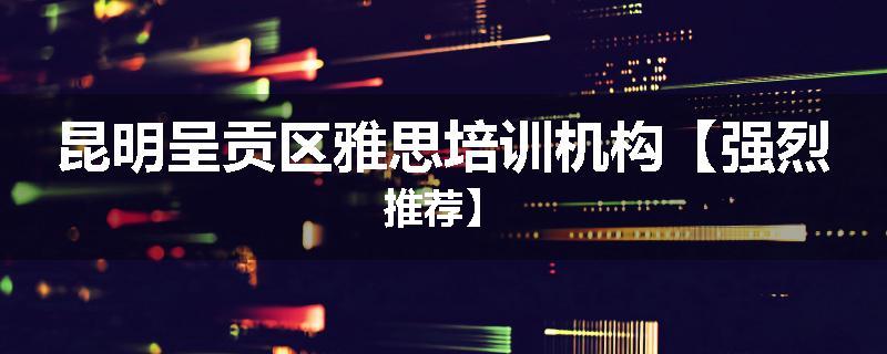 昆明呈贡区雅思培训机构【强烈推荐】