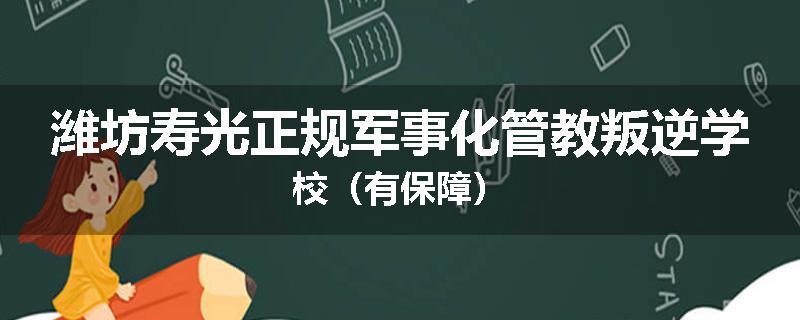 潍坊寿光正规军事化管教叛逆学校（有保障）