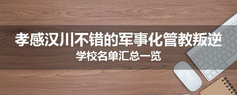 孝感汉川不错的军事化管教叛逆学校名单汇总一览