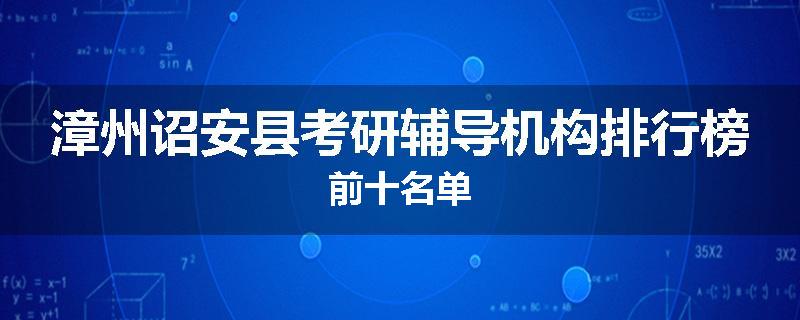 漳州诏安县考研辅导机构排行榜前十名单