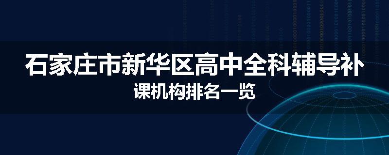 石家庄市新华区高中全科辅导补课机构排名一览
